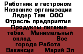 Работник в гастроном › Название организации ­ Лидер Тим, ООО › Отрасль предприятия ­ Продукты питания, табак › Минимальный оклад ­ 25 800 - Все города Работа » Вакансии   . Марий Эл респ.,Йошкар-Ола г.